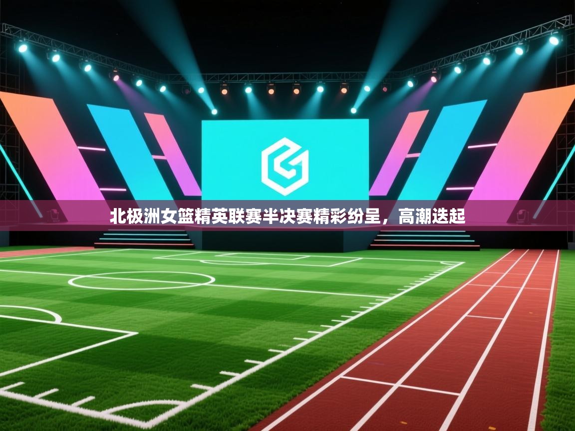 北极洲女篮精英联赛半决赛精彩纷呈，高潮迭起