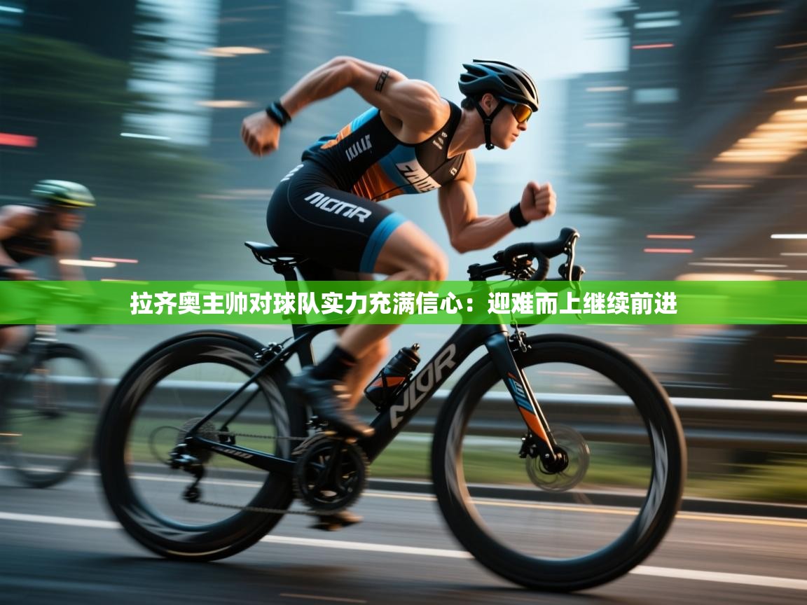 拉齐奥主帅对球队实力充满信心：迎难而上继续前进