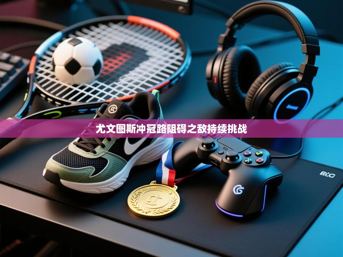 尤文图斯冲冠路阻碍之敌持续挑战