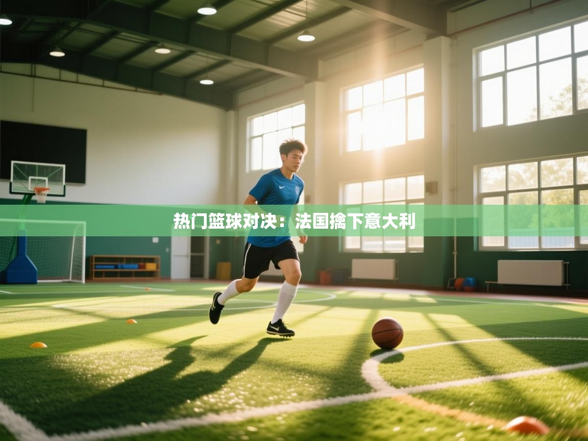 热门篮球对决：法国擒下意大利